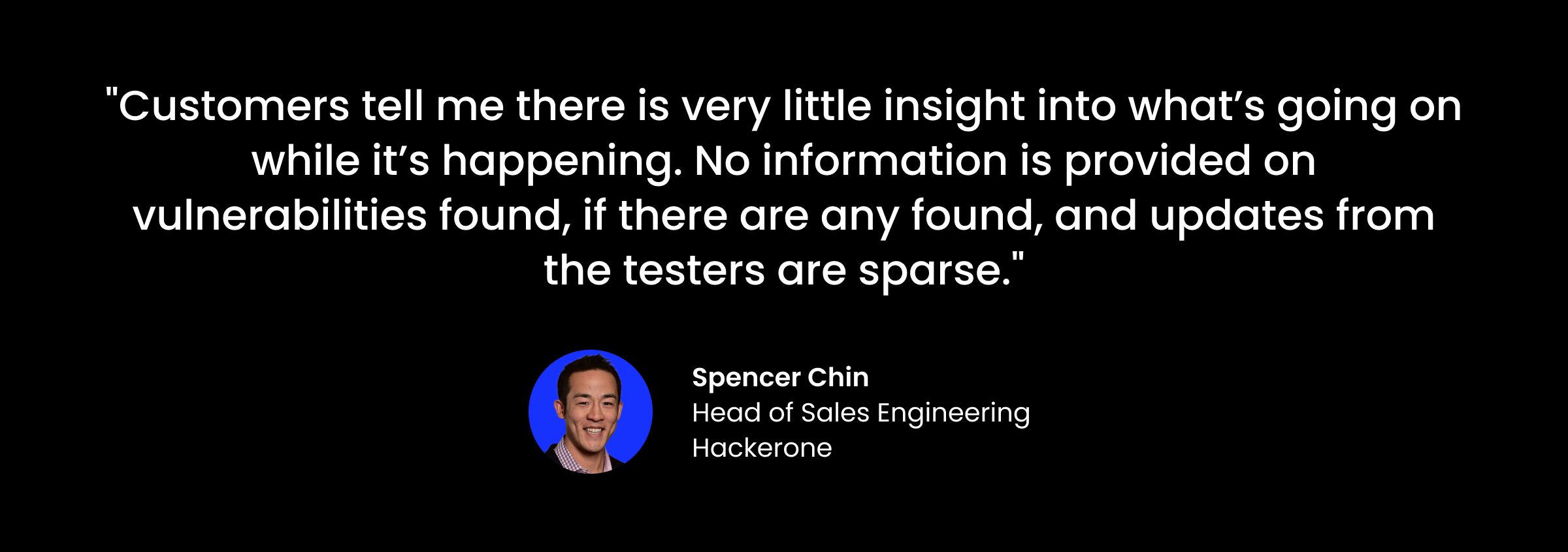 “Customers tell me there is very little insight into what’s going on while it’s happening. No information is provided on vulnerabilities found, if there are any found, and updates from the testers are sparse.”